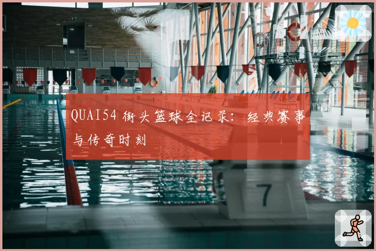 QUAI54 街头篮球全记录：经典赛事与传奇时刻
