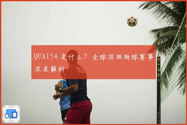 QUAI54 是什么？全球顶级街球赛事深度解析