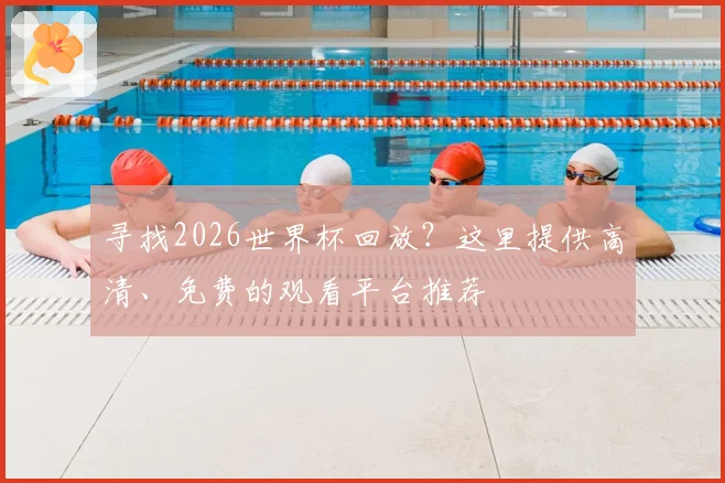 寻找2026世界杯回放？这里提供高清、免费的观看平台推荐