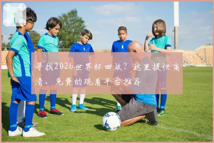 寻找2026世界杯回放？这里提供高清、免费的观看平台推荐