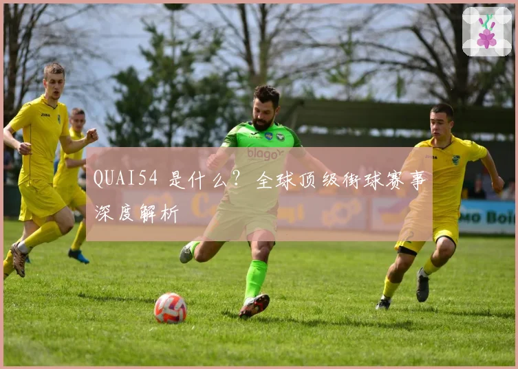 QUAI54 是什么？全球顶级街球赛事深度解析