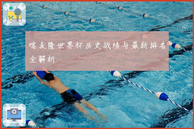 喀麦隆世界杯历史战绩与最新排名全解析