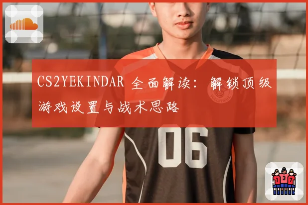 CS2YEKINDAR 全面解读：解锁顶级游戏设置与战术思路