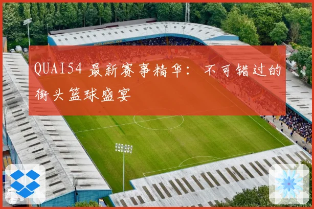 QUAI54 最新赛事精华：不可错过的街头篮球盛宴