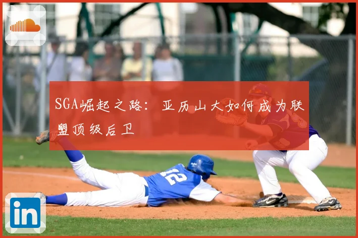 SGA崛起之路：亚历山大如何成为联盟顶级后卫