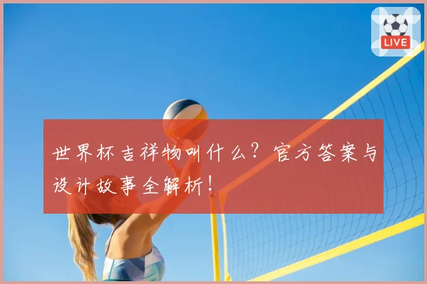 世界杯吉祥物叫什么？官方答案与设计故事全解析！