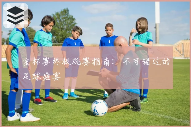 金杯赛终极观赛指南:不可错过的足球盛宴