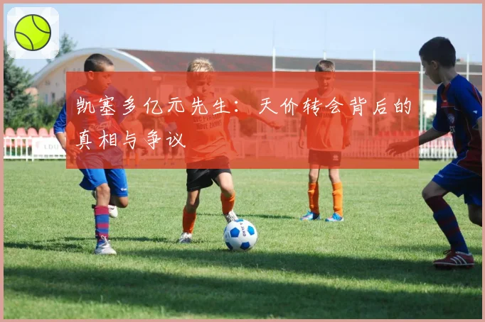 凯塞多亿元先生:天价转会背后的真相与争议