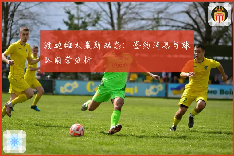 渡边雄太最新动态：签约消息与球队前景分析