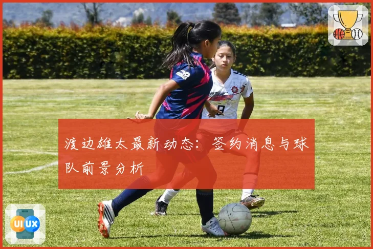 渡边雄太最新动态:签约消息与球队前景分析