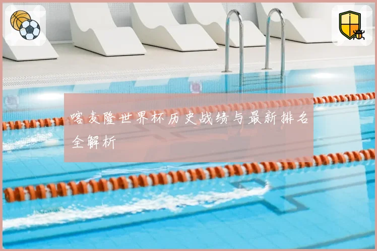 喀麦隆世界杯历史战绩与最新排名全解析